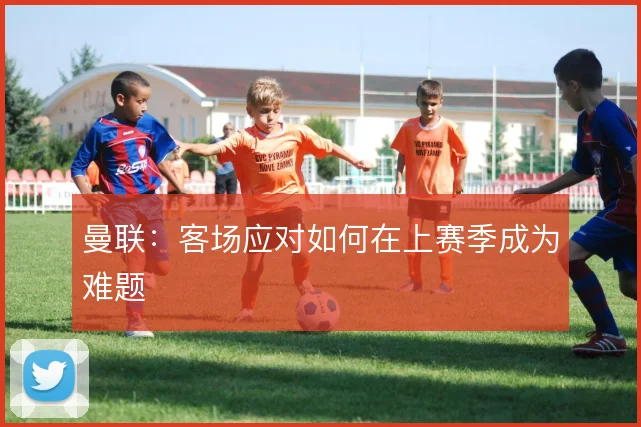 曼联:客场应对如何在上赛季成为难题