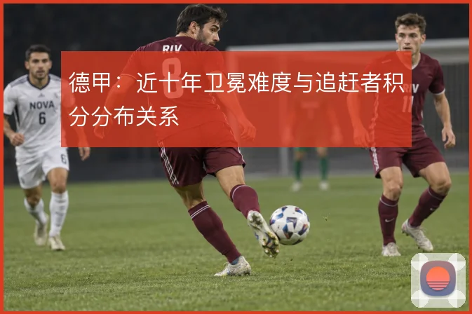 德甲:近十年卫冕难度与追赶者积分分布关系