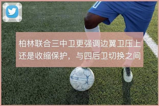 柏林联合三中卫更强调边翼卫压上还是收缩保护,与四后卫切换之间如何取舍