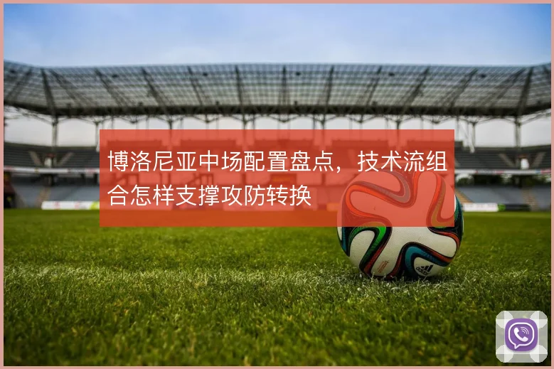 博洛尼亚中场配置盘点,技术流组合怎样支撑攻防转换