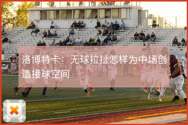 洛博特卡:无球拉扯怎样为中场创造接球空间