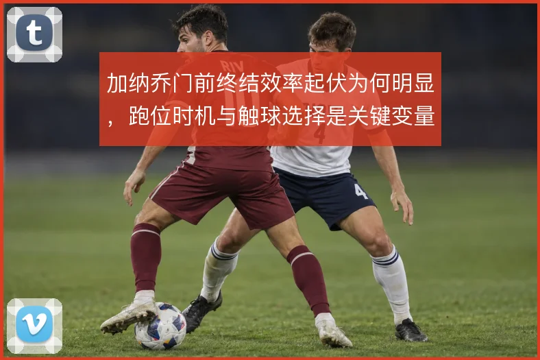 加纳乔门前终结效率起伏为何明显,跑位时机与触球选择是关键变量