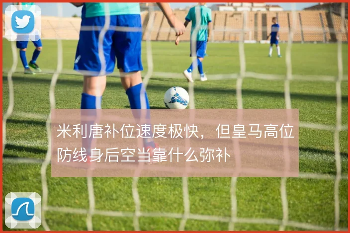 米利唐补位速度极快,但皇马高位防线身后空当靠什么弥补