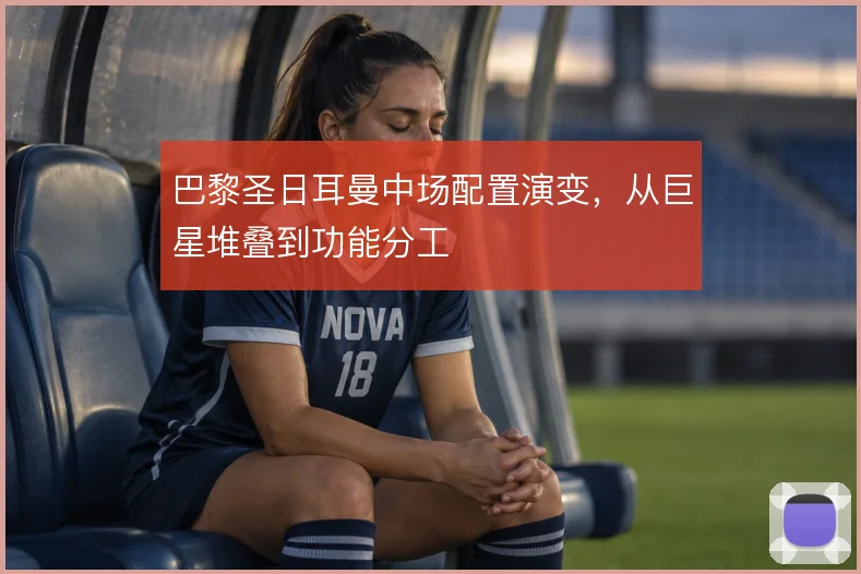 巴黎圣日耳曼中场配置演变,从巨星堆叠到功能分工