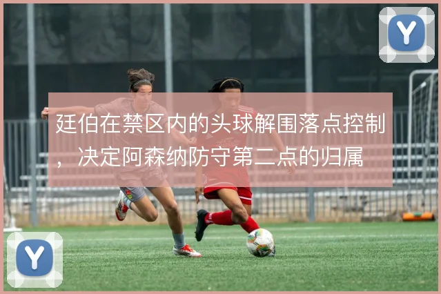 廷伯在禁区内的头球解围落点控制,决定阿森纳防守第二点的归属