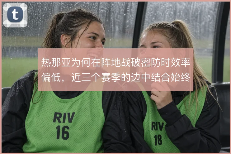 热那亚为何在阵地战破密防时效率偏低,近三个赛季的边中结合始终不畅