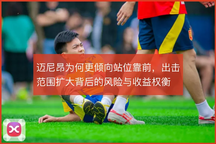 迈尼昂为何更倾向站位靠前,出击范围扩大背后的风险与收益权衡