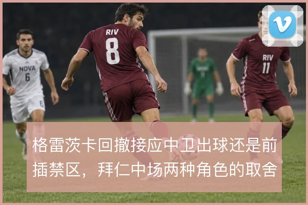 格雷茨卡回撤接应中卫出球还是前插禁区,拜仁中场两种角色的取舍
