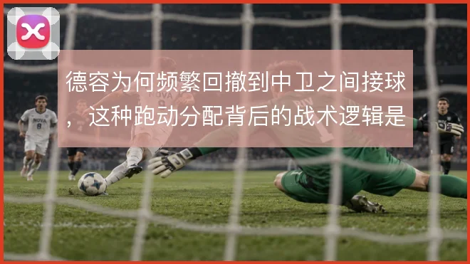 德容为何频繁回撤到中卫之间接球,这种跑动分配背后的战术逻辑是什么