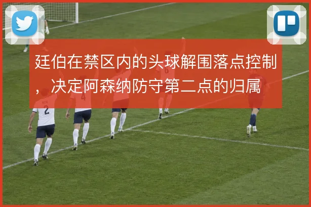 廷伯在禁区内的头球解围落点控制,决定阿森纳防守第二点的归属