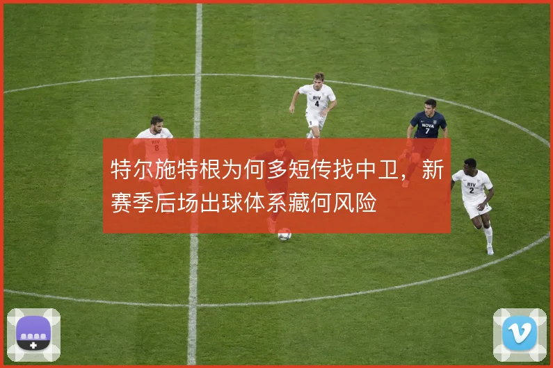 特尔施特根为何多短传找中卫,新赛季后场出球体系藏何风险