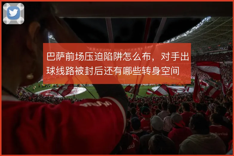 巴萨前场压迫陷阱怎么布,对手出球线路被封后还有哪些转身空间