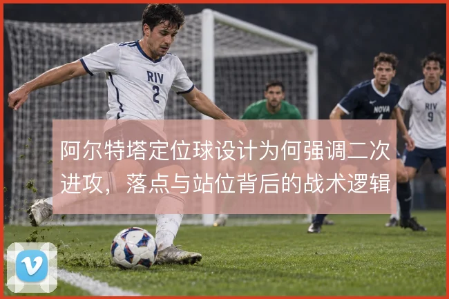 阿尔特塔定位球设计为何强调二次进攻,落点与站位背后的战术逻辑