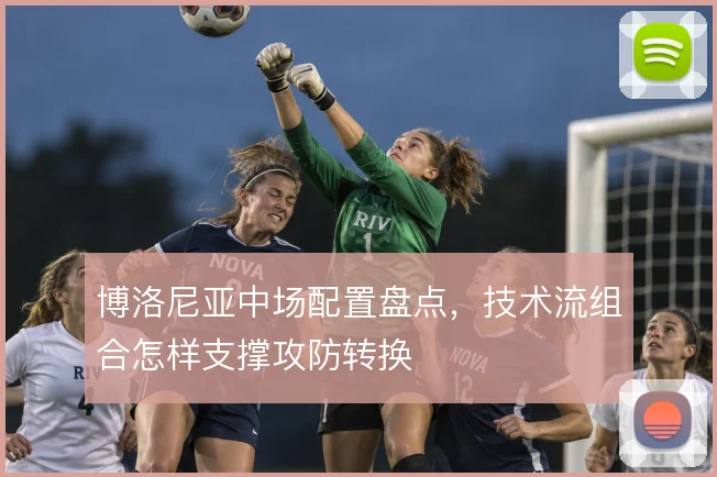 博洛尼亚中场配置盘点,技术流组合怎样支撑攻防转换