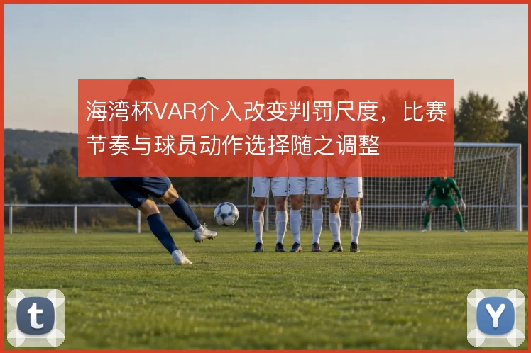 海湾杯VAR介入改变判罚尺度,比赛节奏与球员动作选择随之调整