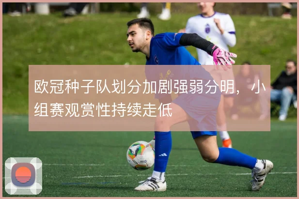 欧冠种子队划分加剧强弱分明,小组赛观赏性持续走低
