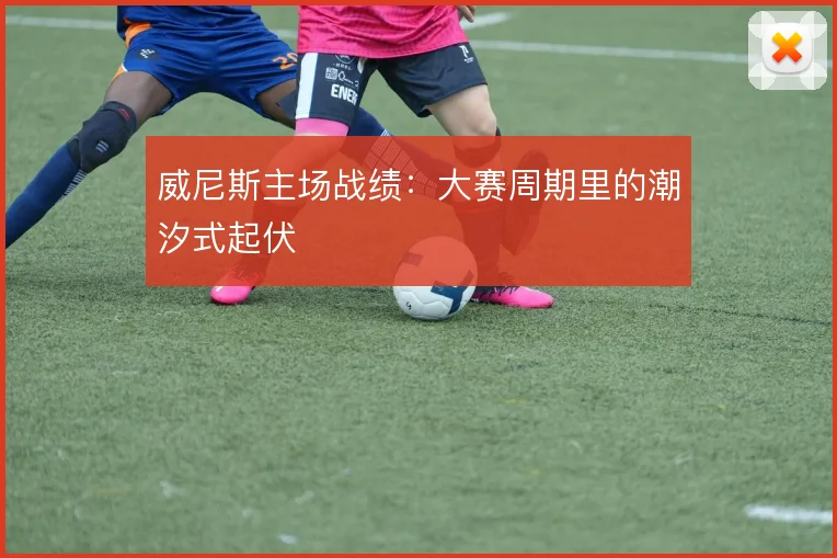 威尼斯主场战绩:大赛周期里的潮汐式起伏