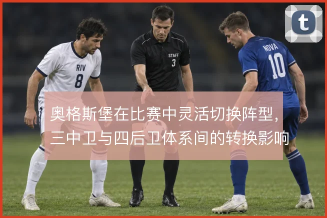 奥格斯堡在比赛中灵活切换阵型,三中卫与四后卫体系间的转换影响攻守平衡