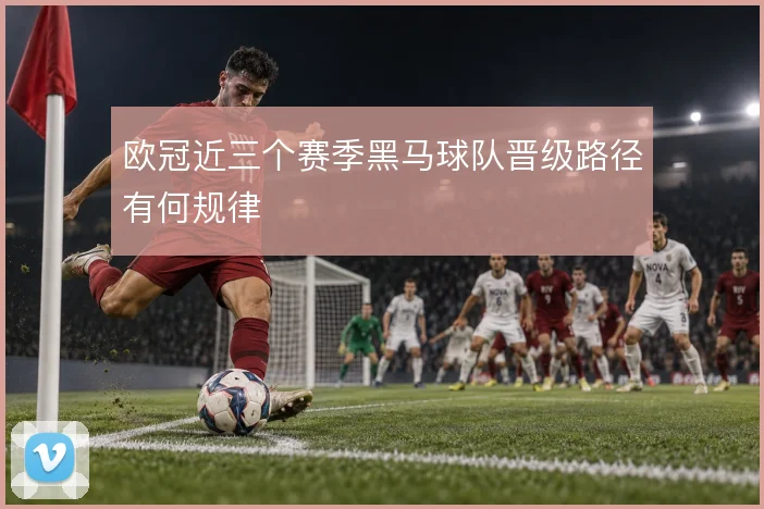 欧冠近三个赛季黑马球队晋级路径有何规律