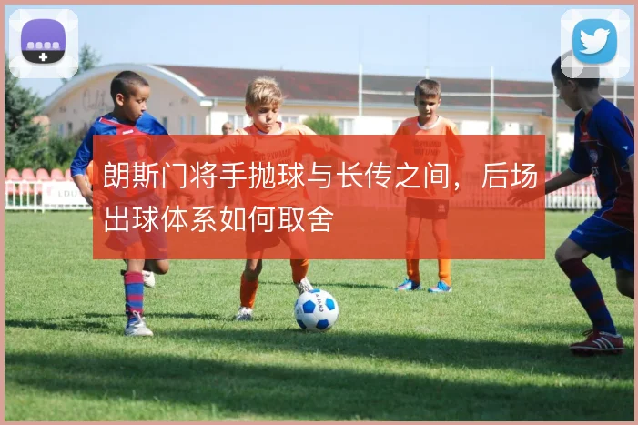 朗斯门将手抛球与长传之间,后场出球体系如何取舍