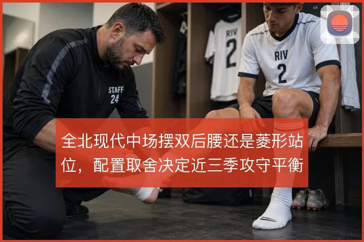 全北现代中场摆双后腰还是菱形站位,配置取舍决定近三季攻守平衡
