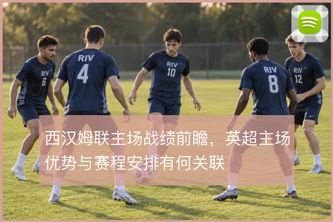 西汉姆联主场战绩前瞻,英超主场优势与赛程安排有何关联