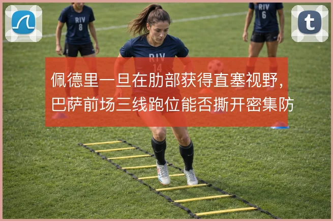 佩德里一旦在肋部获得直塞视野,巴萨前场三线跑位能否撕开密集防守