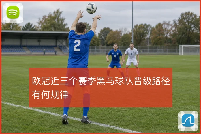 欧冠近三个赛季黑马球队晋级路径有何规律
