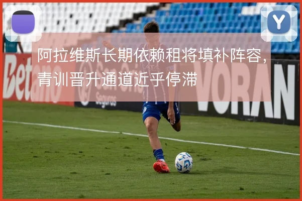 阿拉维斯长期依赖租将填补阵容，青训晋升通道近乎停滞
