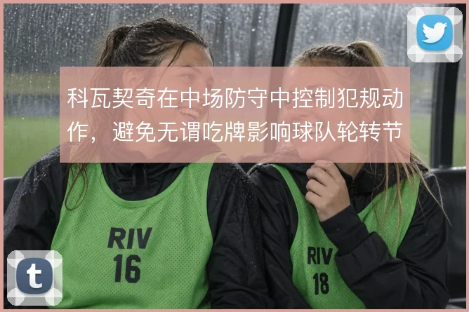 科瓦契奇在中场防守中控制犯规动作,避免无谓吃牌影响球队轮转节奏