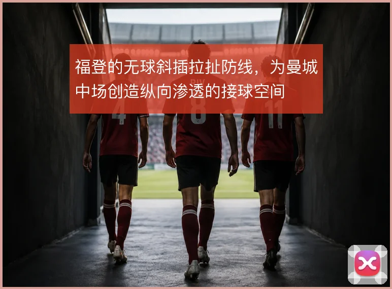 福登的无球斜插拉扯防线,为曼城中场创造纵向渗透的接球空间