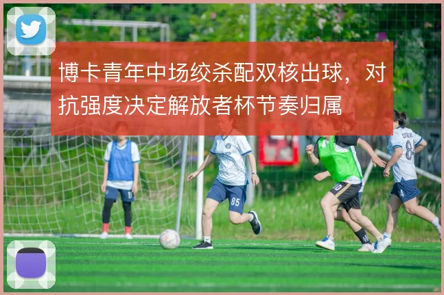 博卡青年中场绞杀配双核出球,对抗强度决定解放者杯节奏归属