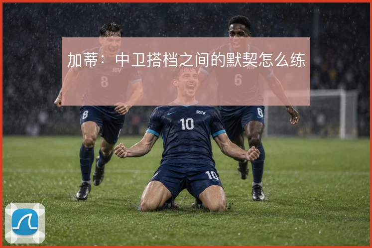 加蒂:中卫搭档之间的默契怎么练