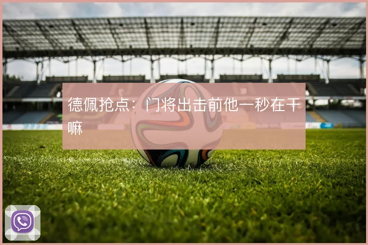 德佩抢点:门将出击前他一秒在干嘛