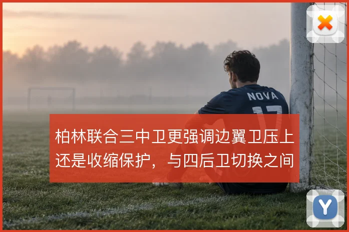 柏林联合三中卫更强调边翼卫压上还是收缩保护,与四后卫切换之间如何取舍