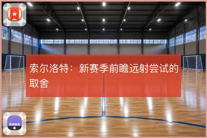 索尔洛特:新赛季前瞻远射尝试的取舍