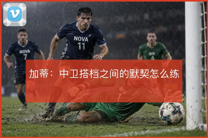 加蒂:中卫搭档之间的默契怎么练