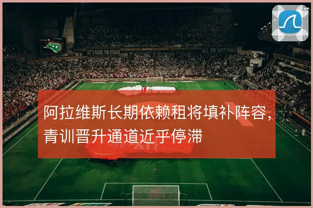 阿拉维斯长期依赖租将填补阵容，青训晋升通道近乎停滞