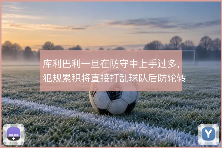 库利巴利一旦在防守中上手过多,犯规累积将直接打乱球队后防轮转