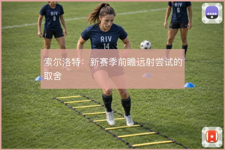 索尔洛特:新赛季前瞻远射尝试的取舍