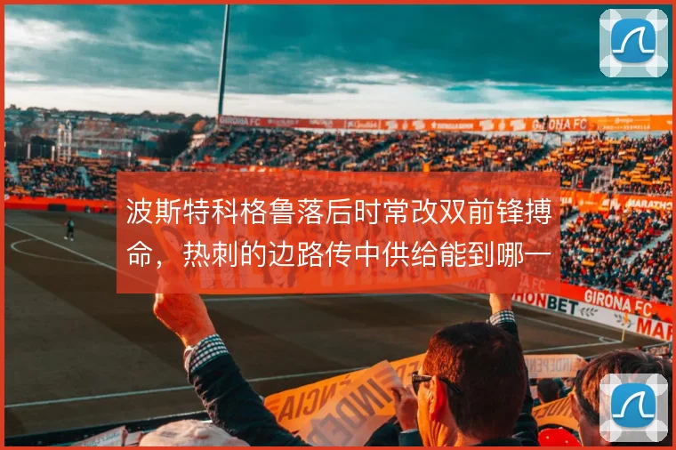 波斯特科格鲁落后时常改双前锋搏命,热刺的边路传中供给能到哪一步