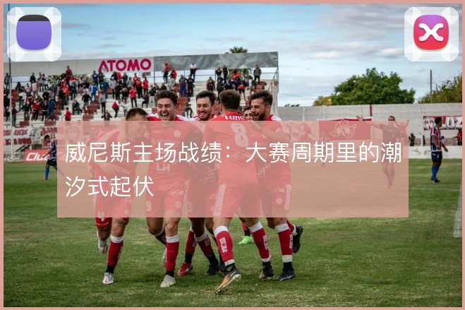 威尼斯主场战绩:大赛周期里的潮汐式起伏