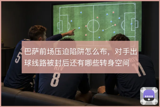 巴萨前场压迫陷阱怎么布,对手出球线路被封后还有哪些转身空间