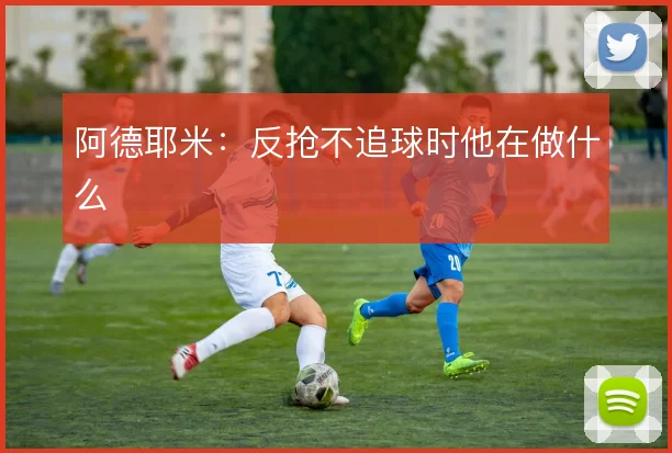 阿德耶米:反抢不追球时他在做什么