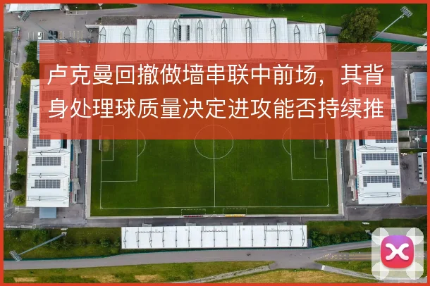 卢克曼回撤做墙串联中前场,其背身处理球质量决定进攻能否持续推进
