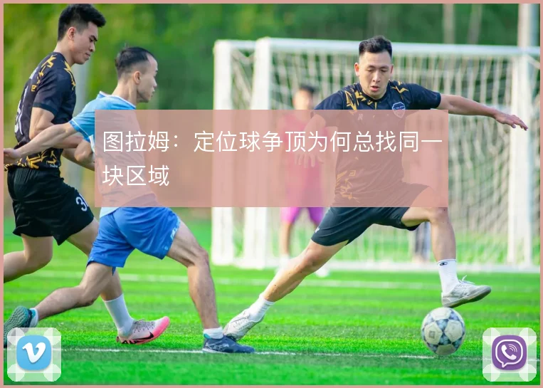 图拉姆:定位球争顶为何总找同一块区域