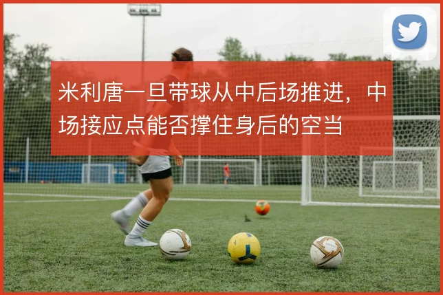 米利唐一旦带球从中后场推进,中场接应点能否撑住身后的空当