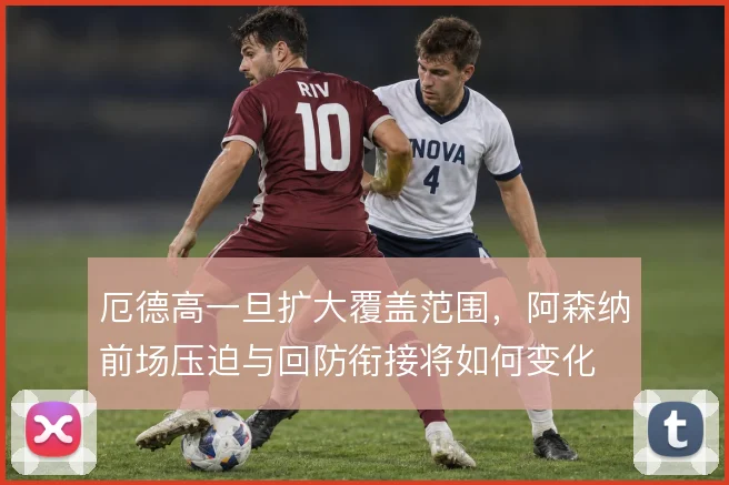 厄德高一旦扩大覆盖范围,阿森纳前场压迫与回防衔接将如何变化
