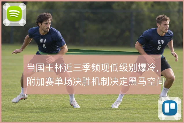 当国王杯近三季频现低级别爆冷,附加赛单场决胜机制决定黑马空间