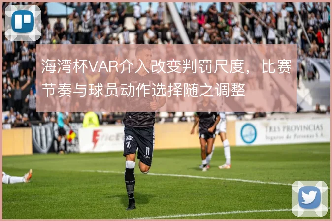 海湾杯VAR介入改变判罚尺度,比赛节奏与球员动作选择随之调整